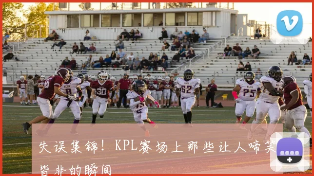 失误集锦！KPL赛场上那些让人啼笑皆非的瞬间