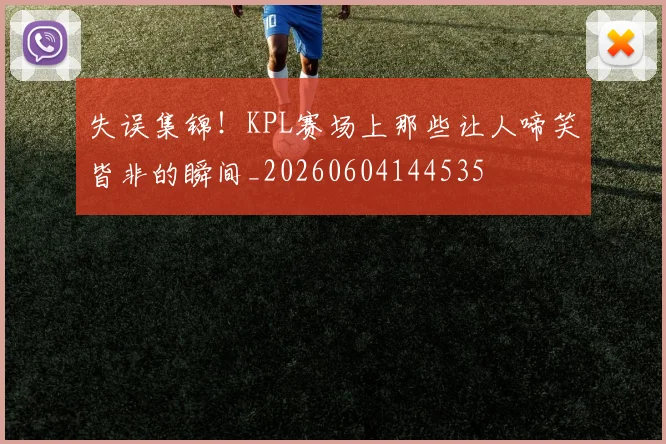 失误集锦!KPL赛场上那些让人啼笑皆非的瞬间_20260604144535