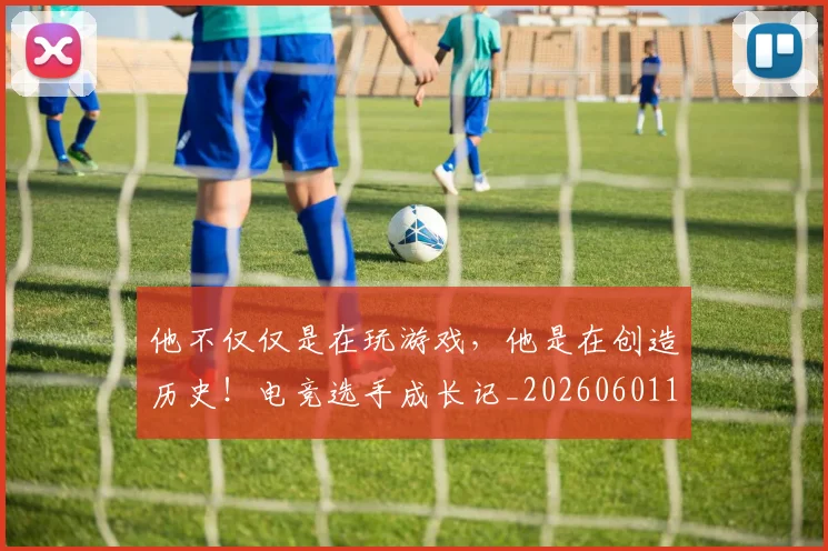 他不仅仅是在玩游戏,他是在创造历史!电竞选手成长记_20260601173347_20260704165257