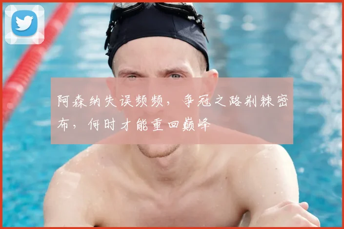 阿森纳失误频频，争冠之路荆棘密布，何时才能重回巅峰