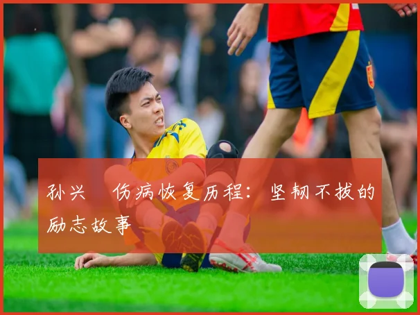 孙兴慜伤病恢复历程：坚韧不拔的励志故事