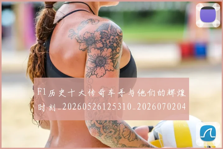 F1历史十大传奇车手与他们的辉煌时刻_20260526125310_20260702043139