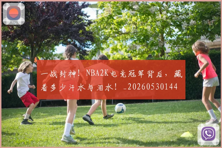 一战封神!NBA2K电竞冠军背后,藏着多少汗水与泪水!_20260530144155_20260702173621