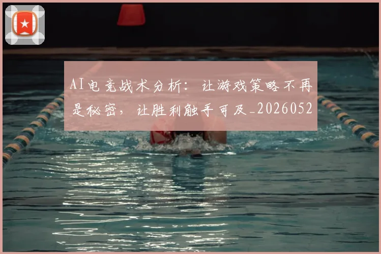 AI电竞战术分析:让游戏策略不再是秘密,让胜利触手可及_20260529145551