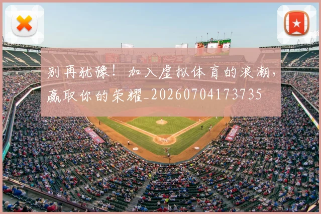 别再犹豫!加入虚拟体育的浪潮,赢取你的荣耀_20260704173735