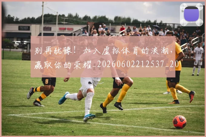 别再犹豫！加入虚拟体育的浪潮，赢取你的荣耀_20260602212537_20260704173737