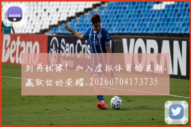 别再犹豫！加入虚拟体育的浪潮，赢取你的荣耀_20260704173735