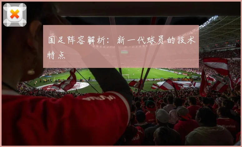 国足阵容解析：新一代球员的技术特点