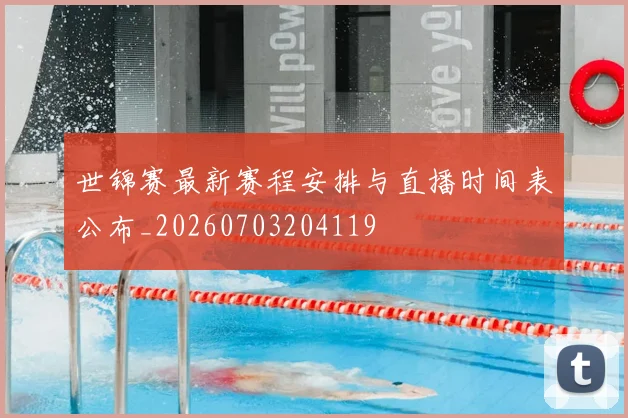 世锦赛最新赛程安排与直播时间表公布_20260703204119