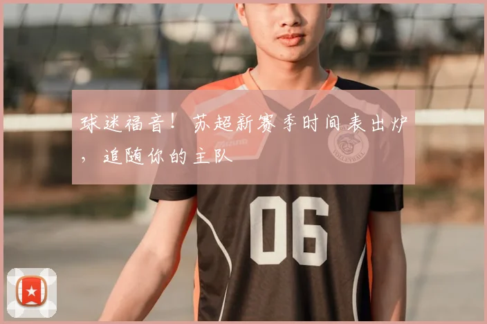 球迷福音！苏超新赛季时间表出炉，追随你的主队