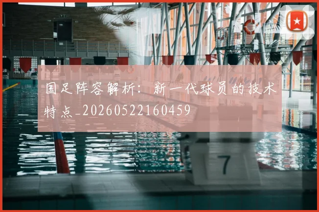 国足阵容解析:新一代球员的技术特点_20260522160459
