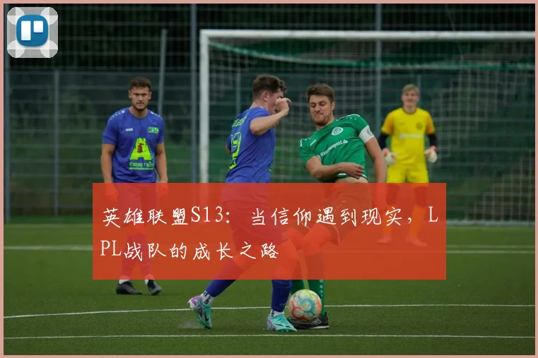英雄联盟S13：当信仰遇到现实，LPL战队的成长之路