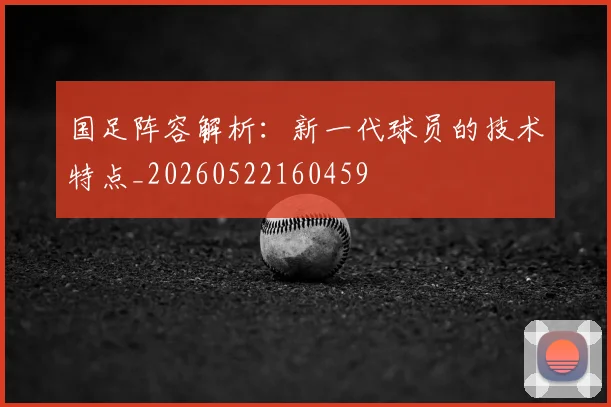 国足阵容解析：新一代球员的技术特点_20260522160459