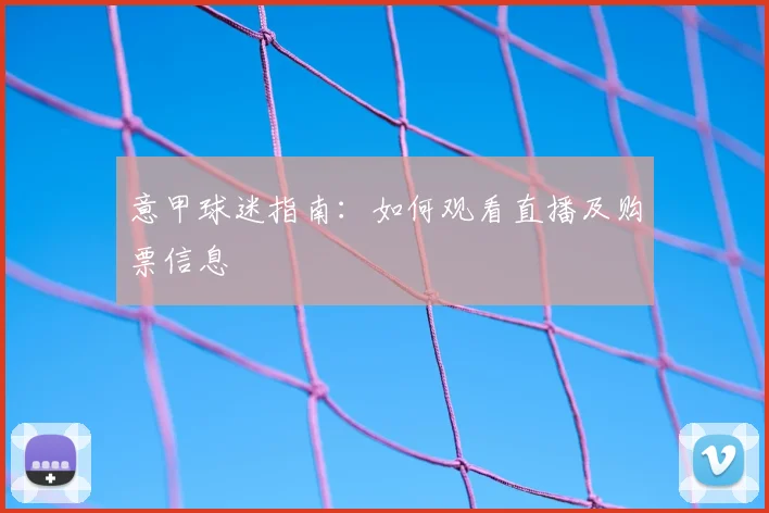 意甲球迷指南:如何观看直播及购票信息