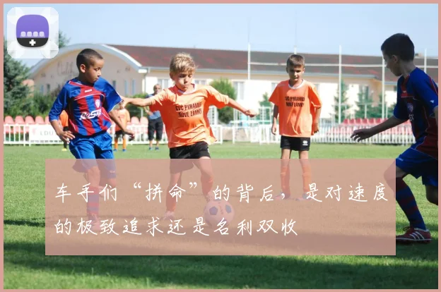 车手们“拼命”的背后,是对速度的极致追求还是名利双收