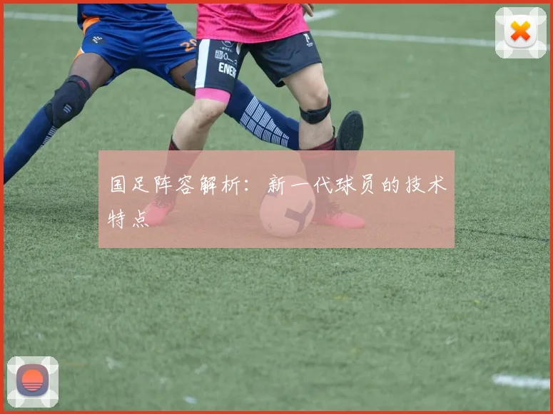 国足阵容解析：新一代球员的技术特点