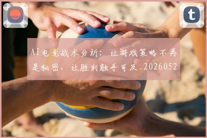 AI电竞战术分析：让游戏策略不再是秘密，让胜利触手可及_20260529145551