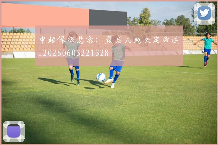 中超保级悬念：最后几轮决定命运_20260603221328