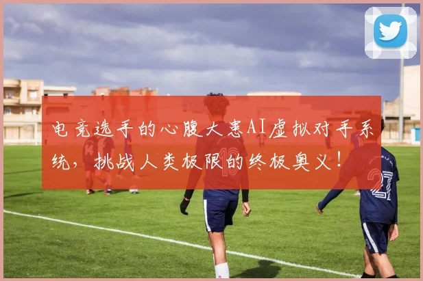 电竞选手的心腹大患AI虚拟对手系统，挑战人类极限的终极奥义！