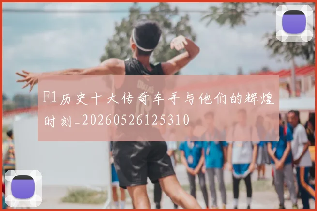 F1历史十大传奇车手与他们的辉煌时刻_20260526125310