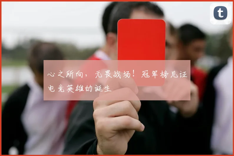 心之所向，无畏战场！冠军榜见证电竞英雄的诞生