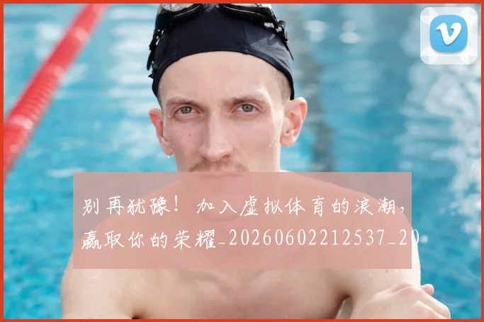 别再犹豫!加入虚拟体育的浪潮,赢取你的荣耀_20260602212537_20260704173737