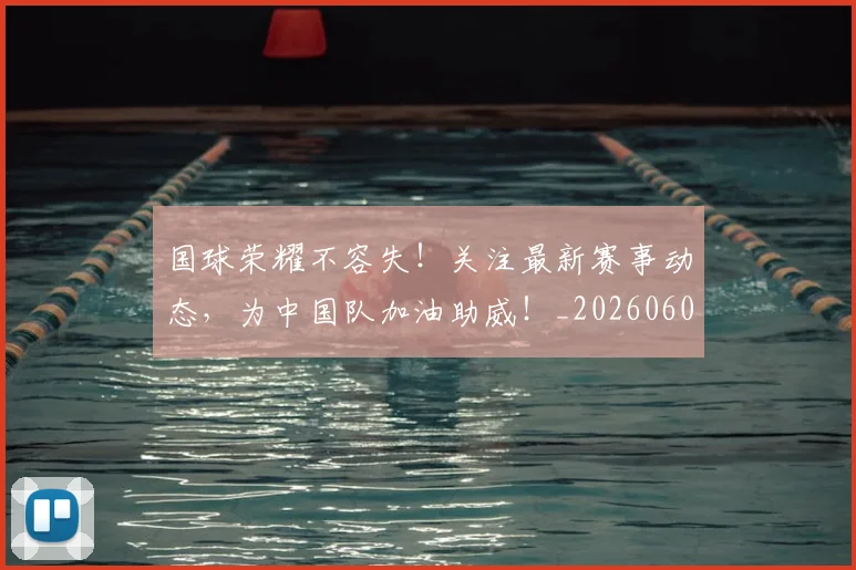 国球荣耀不容失！关注最新赛事动态，为中国队加油助威！_20260604144342_20260707013536