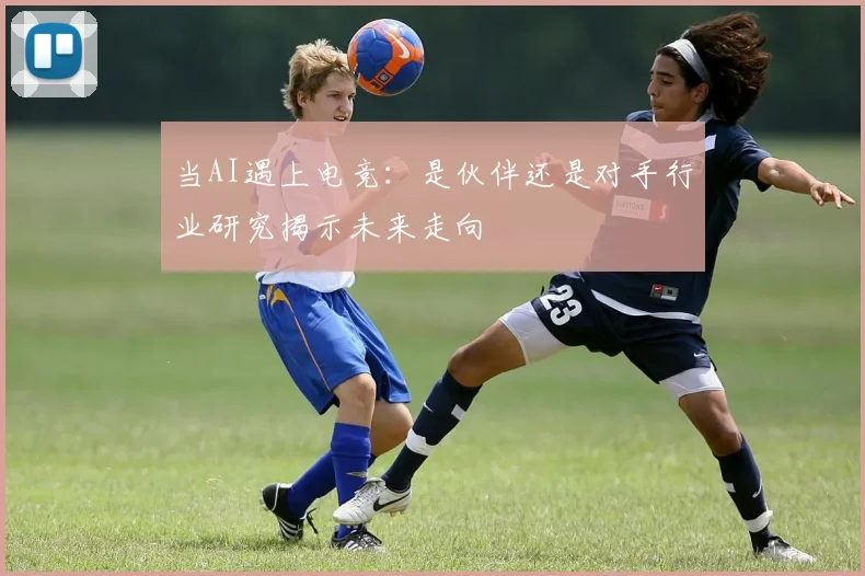 当AI遇上电竞：是伙伴还是对手行业研究揭示未来走向