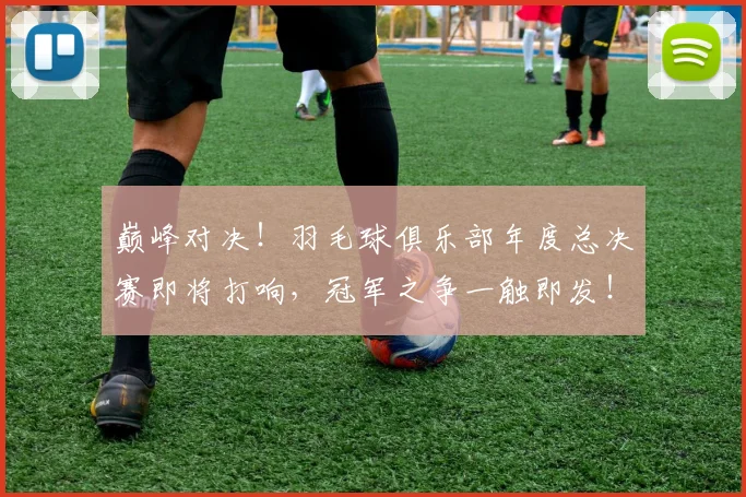巅峰对决!羽毛球俱乐部年度总决赛即将打响,冠军之争一触即发!