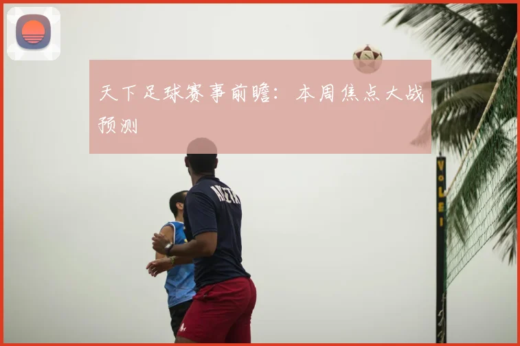 天下足球赛事前瞻:本周焦点大战预测