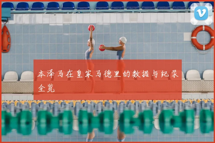 本泽马在皇家马德里的数据与纪录全览