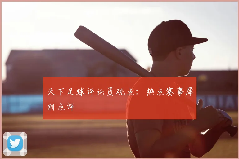 天下足球评论员观点：热点赛事犀利点评