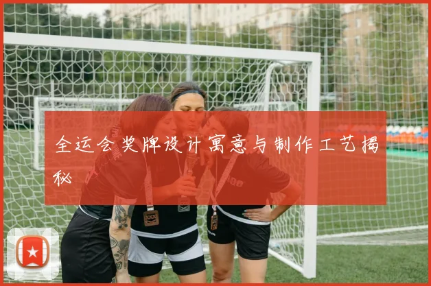 全运会奖牌设计寓意与制作工艺揭秘