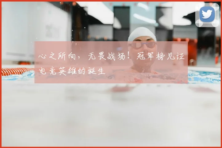 心之所向，无畏战场！冠军榜见证电竞英雄的诞生