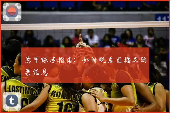 意甲球迷指南：如何观看直播及购票信息